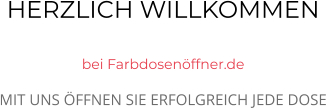 HERZLICH WILLKOMMEN  bei Farbdosenöffner.de MIT UNS ÖFFNEN SIE ERFOLGREICH JEDE DOSE